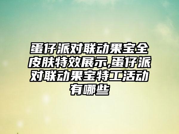 蛋仔派对联动果宝全皮肤特效展示,蛋仔派对联动果宝特工活动有哪些
