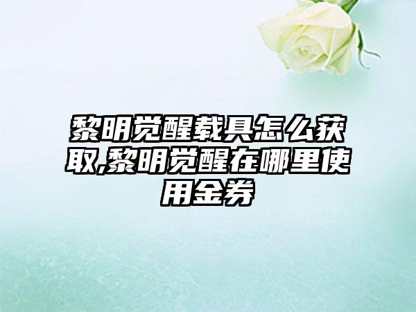 黎明觉醒载具怎么获取,黎明觉醒在哪里使用金券
