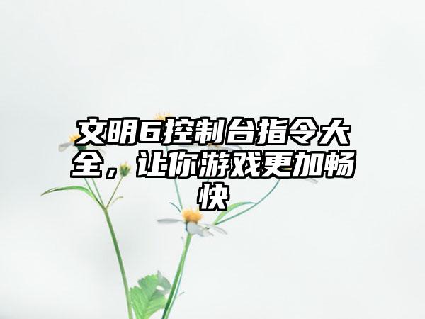 文明6控制台指令大全，让你游戏更加畅快