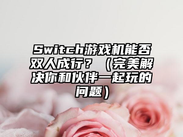 Switch游戏机能否双人成行？（完美解决你和伙伴一起玩的问题）