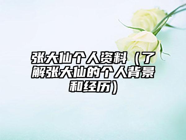 张大仙个人资料（了解张大仙的个人背景和经历）