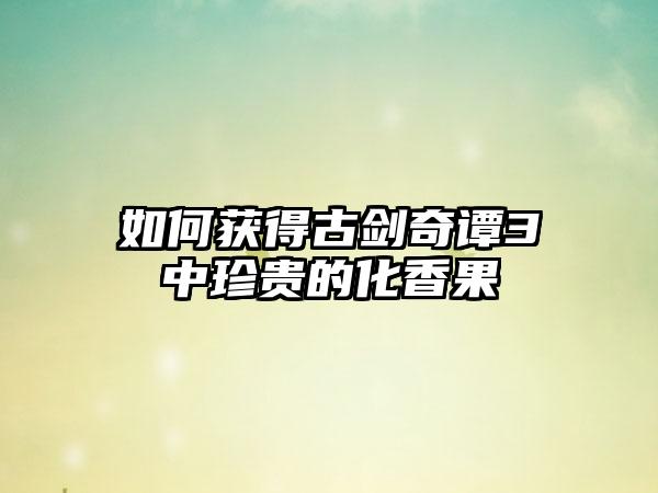 如何获得古剑奇谭3中珍贵的化香果