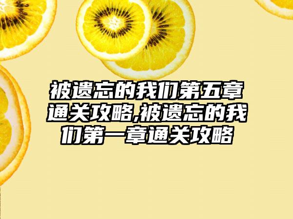 被遗忘的我们第五章通关攻略,被遗忘的我们第一章通关攻略