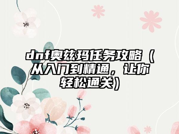 dnf奥兹玛任务攻略（从入门到精通，让你轻松通关）