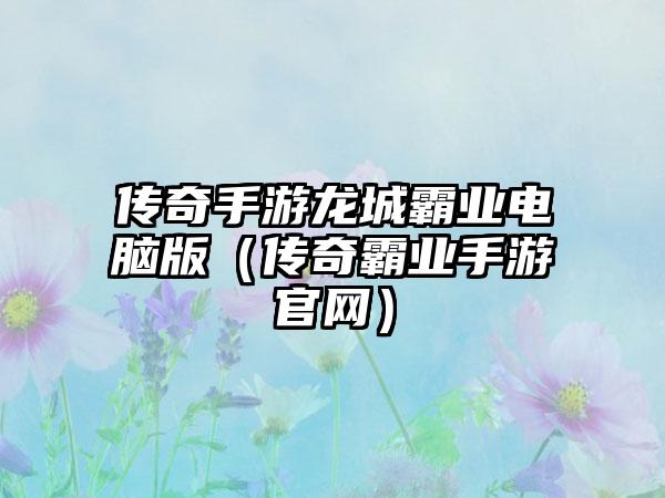 传奇手游龙城霸业电脑版（传奇霸业手游）
