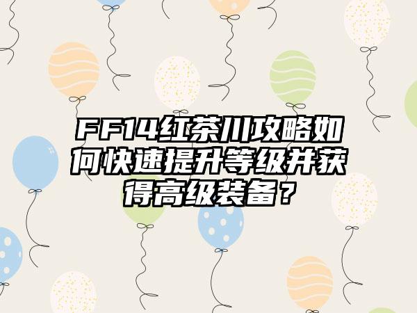 FF14红茶川攻略如何快速提升等级并获得高级装备？