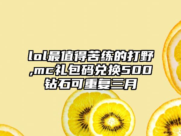 lol最值得苦练的打野,mc礼包码兑换500钻石可重复三月