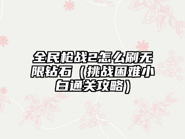 全民枪战2怎么刷无限钻石（挑战困难小白通关攻略）