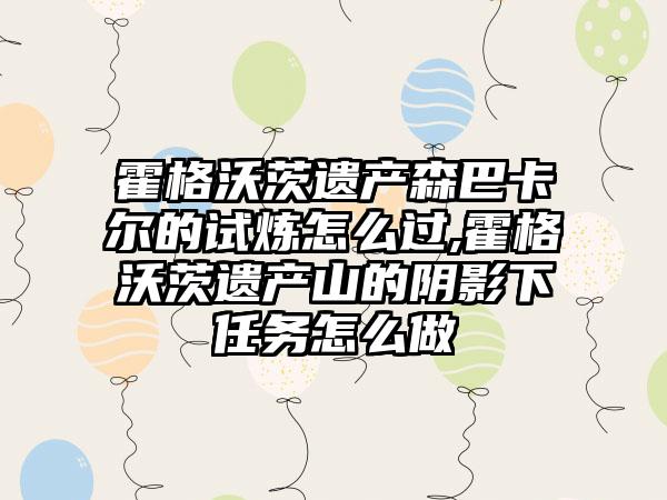 霍格沃茨遗产森巴卡尔的试炼怎么过,霍格沃茨遗产山的阴影下任务怎么做