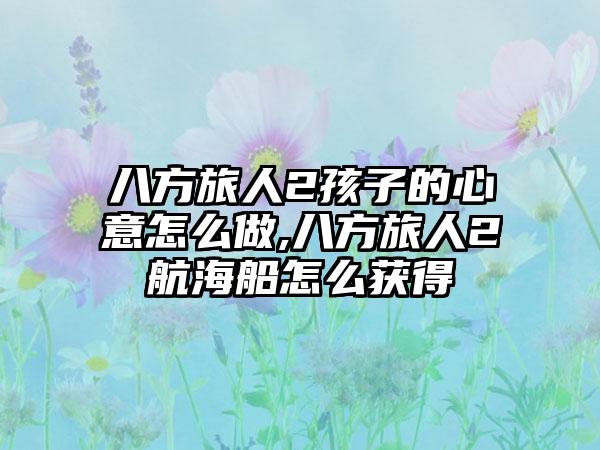 八方旅人2孩子的心意怎么做,八方旅人2航海船怎么获得