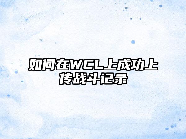 如何在WCL上成功上传战斗记录