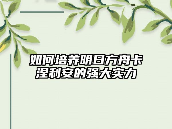 如何培养明日方舟卡涅利安的强大实力