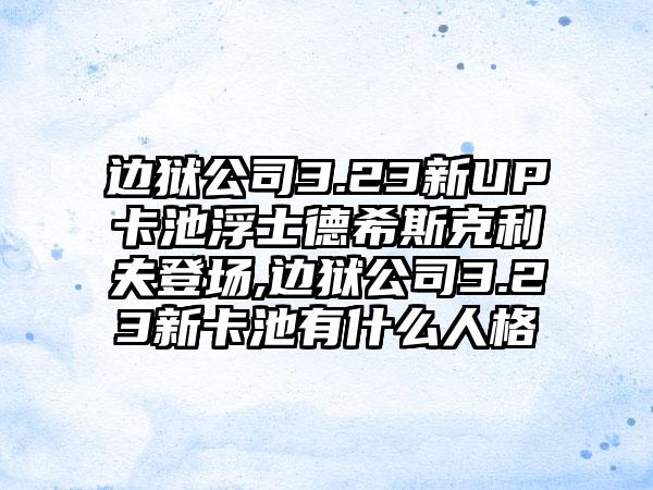 边狱公司3.23新UP卡池浮士德希斯克利夫登场,边狱公司3.23新卡池有什么人格