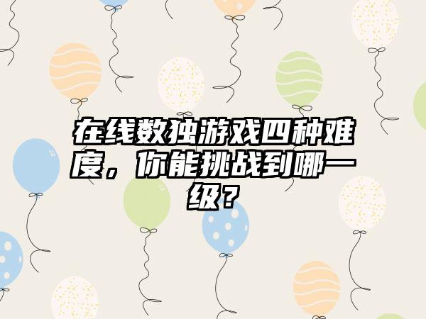 在线数独游戏四种难度，你能挑战到哪一级？