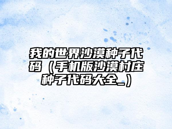 我的世界沙漠种子代码（手机版沙漠村庄种子代码大全_）