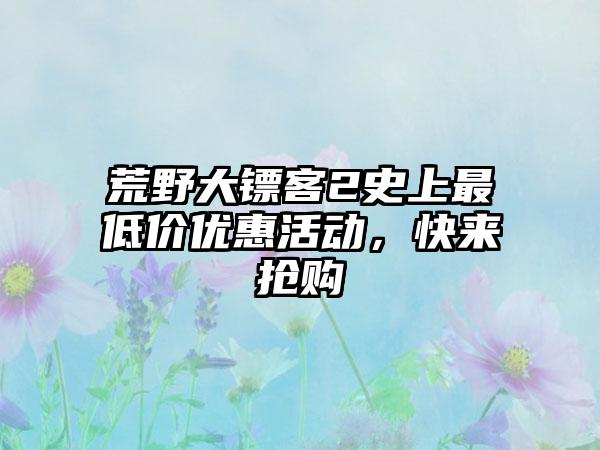 荒野大镖客2史上最低价优惠活动，快来抢购