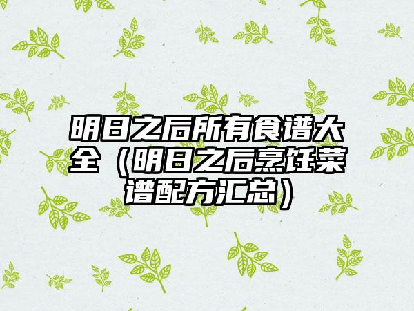 明日之后所有食谱大全（明日之后烹饪菜谱配方汇总）