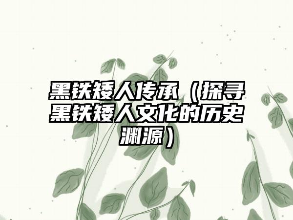 黑铁矮人传承（探寻黑铁矮人文化的历史渊源）