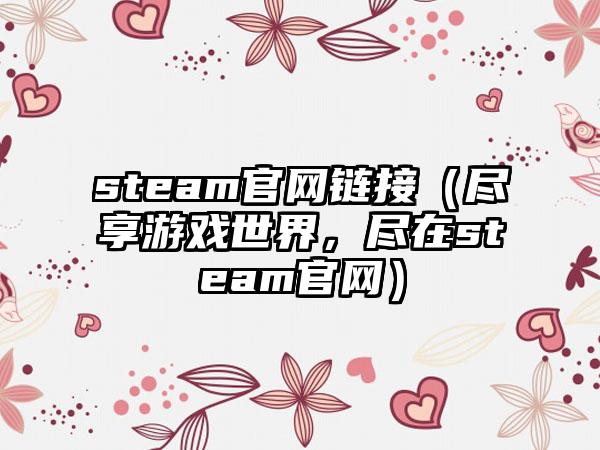 steam链接（尽享游戏世界，尽在steam）