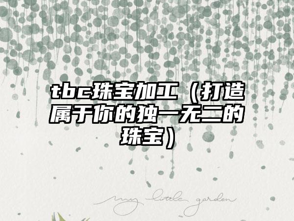 tbc珠宝加工（打造属于你的独一无二的珠宝）