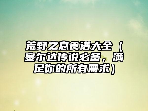荒野之息食谱大全（塞尔达传说必备，满足你的所有需求）