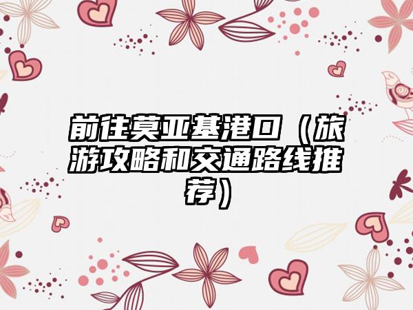 前往莫亚基港口（旅游攻略和交通路线推荐）