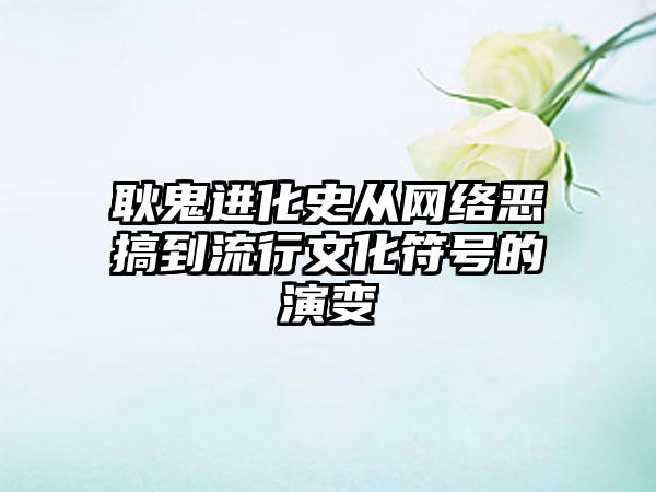 耿鬼进化史从网络恶搞到流行文化符号的演变