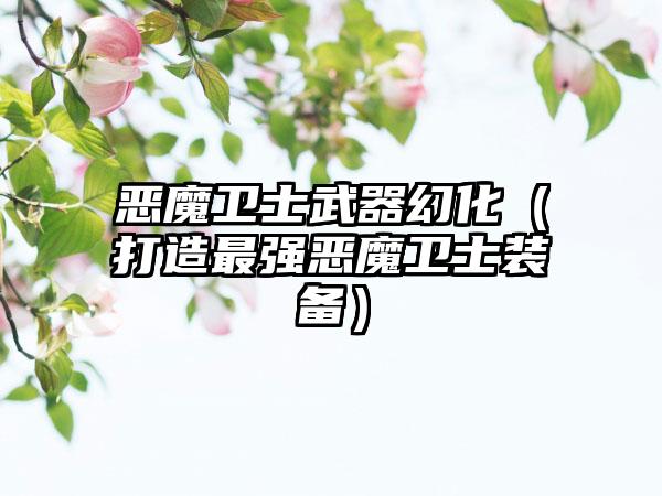 恶魔卫士武器幻化（打造最强恶魔卫士装备）