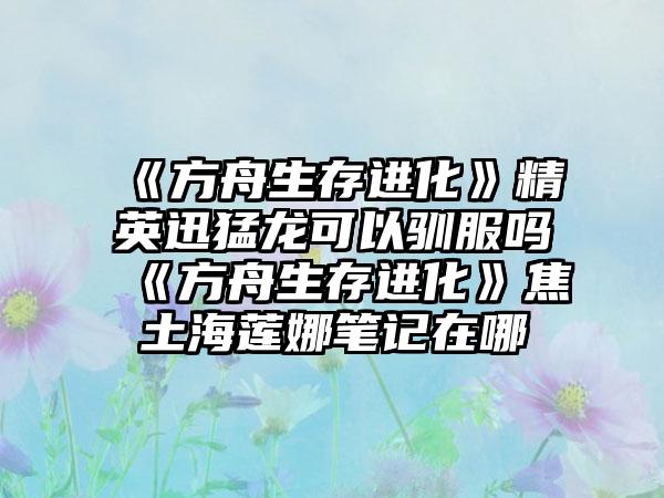 《方舟生存进化》精英迅猛龙可以驯服吗 《方舟生存进化》焦土海莲娜笔记在哪