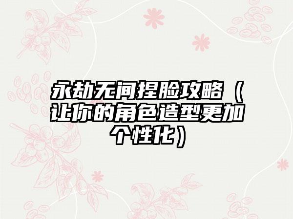 永劫无间捏脸攻略（让你的角色造型更加个性化）