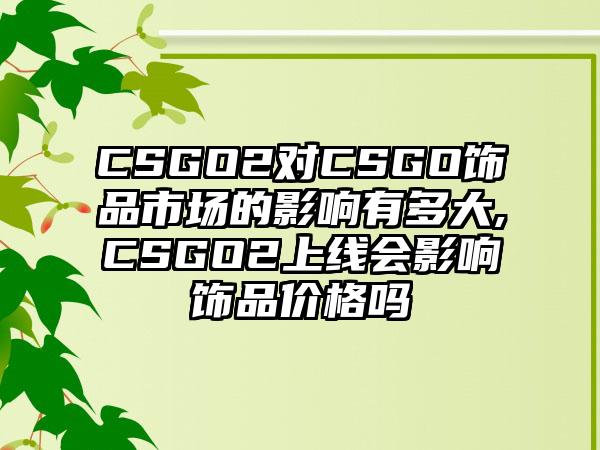 CSGO2对CSGO饰品市场的影响有多大,CSGO2上线会影响饰品价格吗