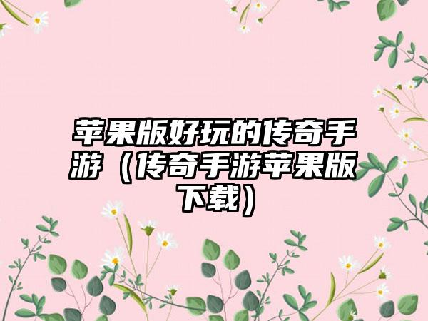苹果版好玩的传奇手游（传奇手游苹果版）
