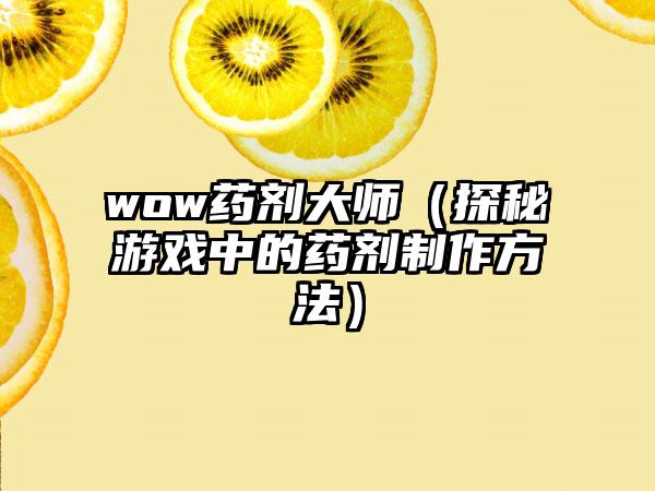 wow药剂大师（探秘游戏中的药剂制作方法）