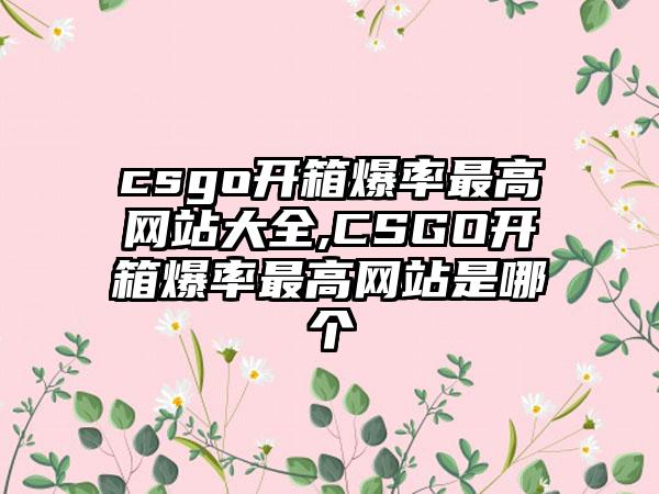 csgo开箱爆率最高网站大全,CSGO开箱爆率最高网站是哪个
