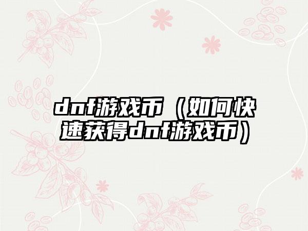 dnf游戏币（如何快速获得dnf游戏币）