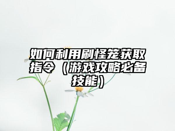 如何利用刷怪笼获取指令（游戏攻略必备技能）