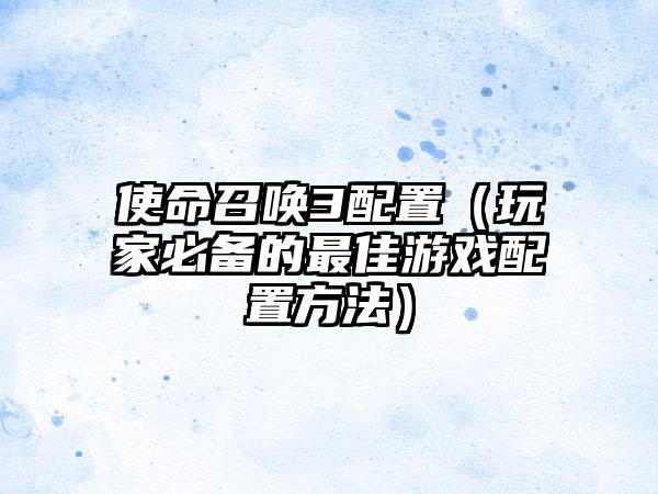 使命召唤3配置（玩家必备的最佳游戏配置方法）