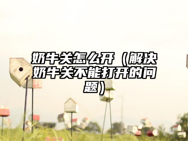 奶牛关怎么开（解决奶牛关不能打开的问题）