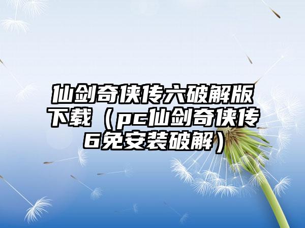 仙剑奇侠传六破解版（pc仙剑奇侠传6免安装破解）