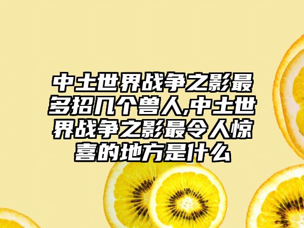 中土世界战争之影最多招几个兽人,中土世界战争之影最令人惊喜的地方是什么