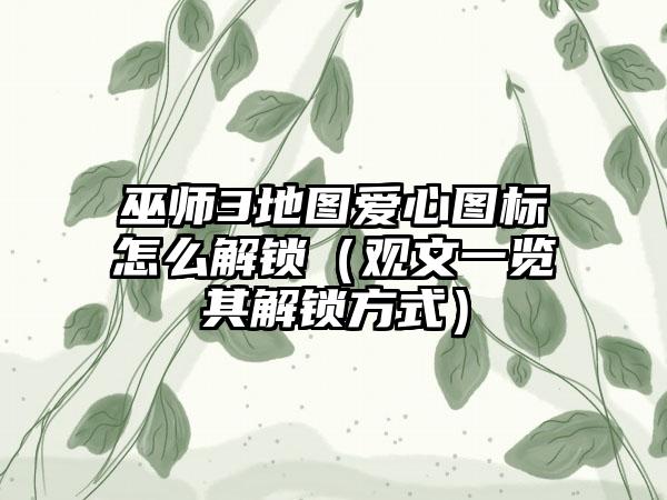 巫师3地图爱心图标怎么解锁（观文一览其解锁方式）