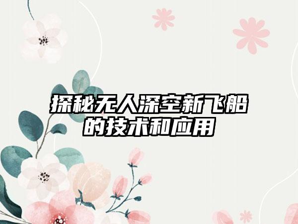 探秘无人深空新飞船的技术和应用