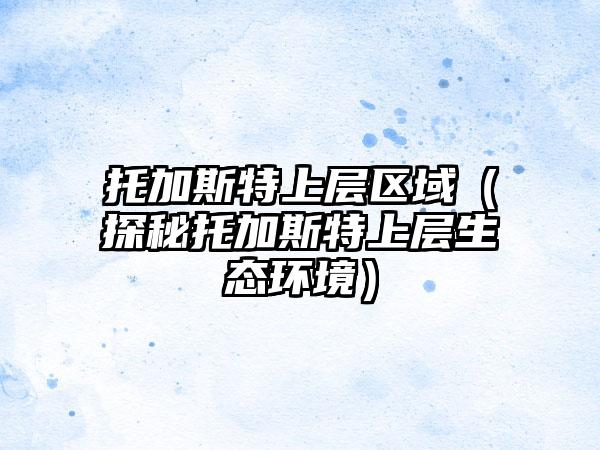 托加斯特上层区域（探秘托加斯特上层生态环境）