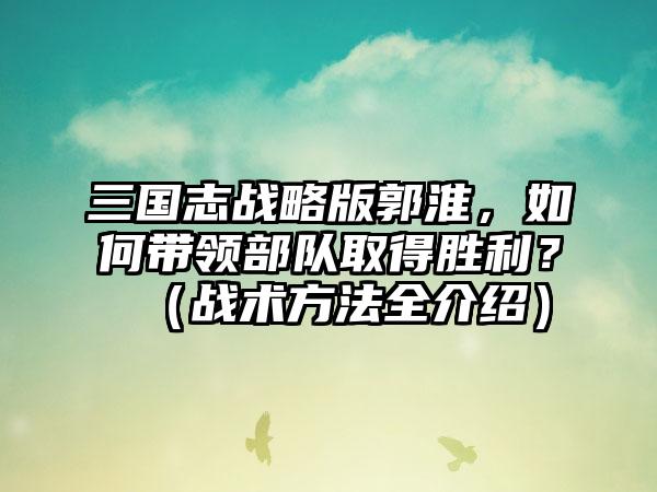 三国志战略版郭淮，如何带领部队取得胜利？（战术方法全介绍）