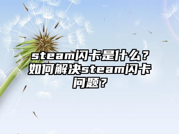 steam闪卡是什么？如何解决steam闪卡问题？