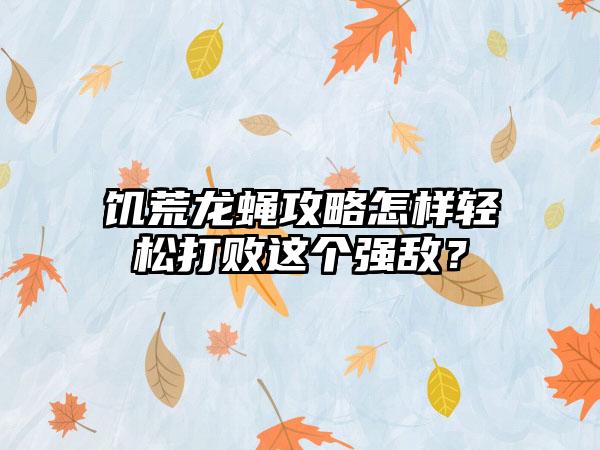 饥荒龙蝇攻略怎样轻松打败这个强敌？