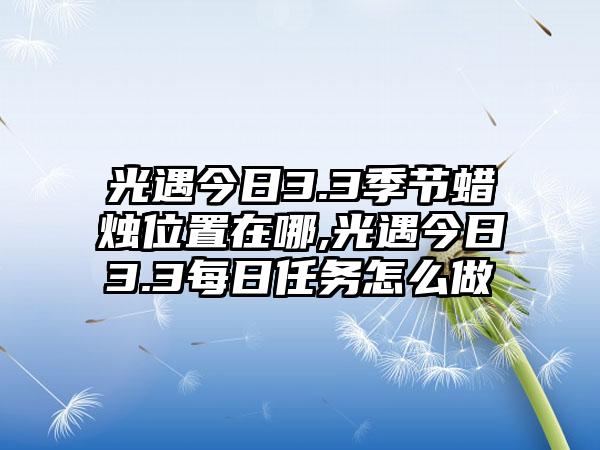 光遇今日3.3季节蜡烛位置在哪,光遇今日3.3每日任务怎么做