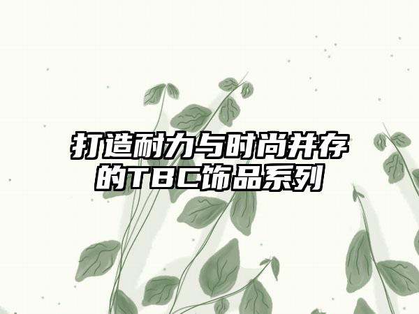 打造耐力与时尚并存的TBC饰品系列