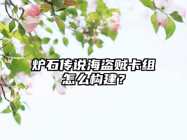 炉石传说海盗贼卡组怎么构建？