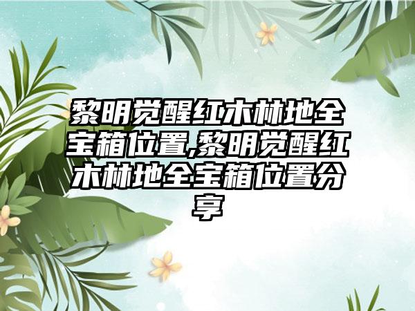 黎明觉醒红木林地全宝箱位置,黎明觉醒红木林地全宝箱位置分享